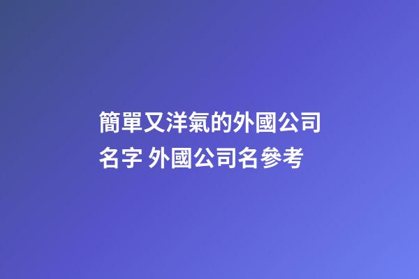 簡單又洋氣的外國公司名字 外國公司名參考-第1張-公司起名-玄機派
